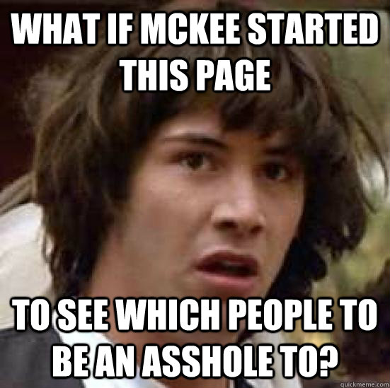 What if McKee started this page to see which people to be an asshole to?  conspiracy keanu