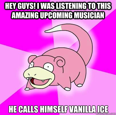 Hey guys! I was listening to this amazing upcoming musician He calls himself Vanilla Ice  Slowpoke