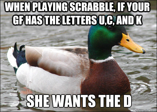 When playing scrabble, if your gf has the letters U,C, and K She wants the D  Actual Advice Mallard