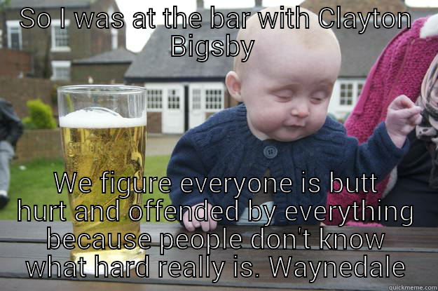 SO I WAS AT THE BAR WITH CLAYTON BIGSBY  WE FIGURE EVERYONE IS BUTT HURT AND OFFENDED BY EVERYTHING BECAUSE PEOPLE DON'T KNOW WHAT HARD REALLY IS. WAYNEDALE.  drunk baby