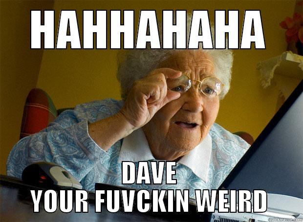 HAHHAHAHA DAVE YOUR FUVCKIN WEIRD Grandma finds the Internet