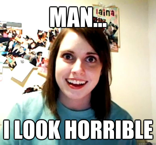 Man... I LOOK HORRIBLE  Overly Attached Girlfriend