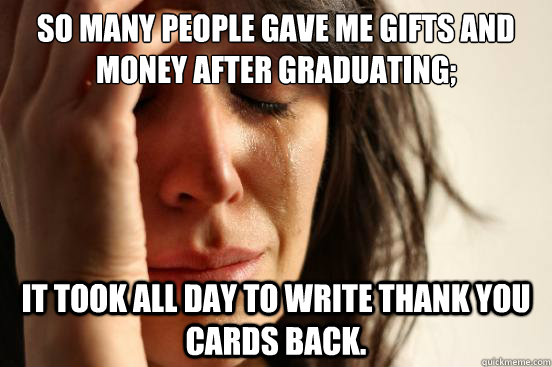 So many people gave me gifts and money after graduating; It took all day to write thank you cards back.  First World Problems