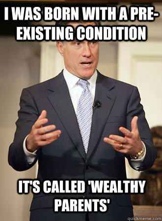 I was born with a pre-existing condition it's called 'wealthy parents'  Relatable Romney