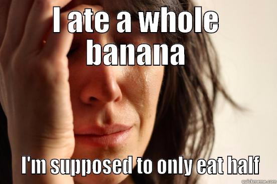 I ATE A WHOLE BANANA   I'M SUPPOSED TO ONLY EAT HALF First World Problems