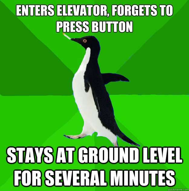 enters elevator, forgets to press button stays at ground level for several minutes  Stoner Penguin