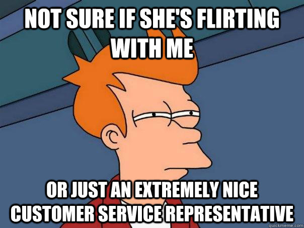 Not sure if she's flirting with me Or just an extremely nice customer service representative - Not sure if she's flirting with me Or just an extremely nice customer service representative  Futurama Fry