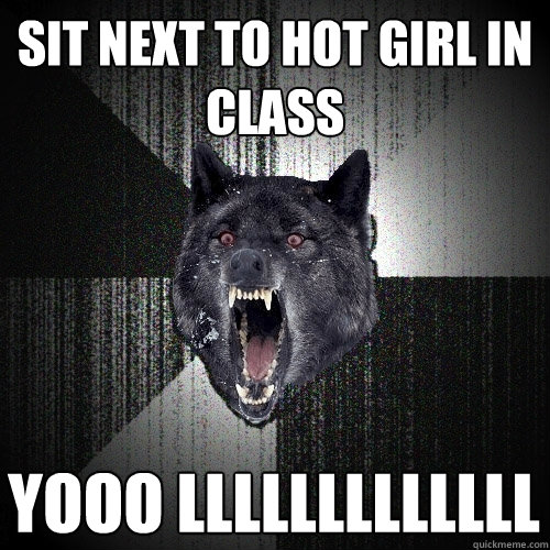 Sit next to hot girl in class Yooo LLLLLLLLLLLLL  Insanity Wolf