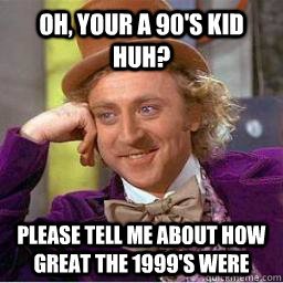 Oh, your a 90's kid huh? Please tell me about how great the 1999's were  Condescending Wonka