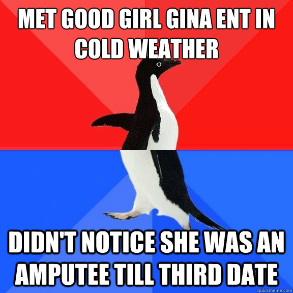Met good girl gina ent in cold weather didn't notice she was an amputee till third date  Socially Awksome Penguin