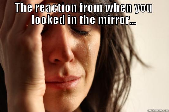 THE REACTION FROM WHEN YOU LOOKED IN THE MIRROR...   First World Problems
