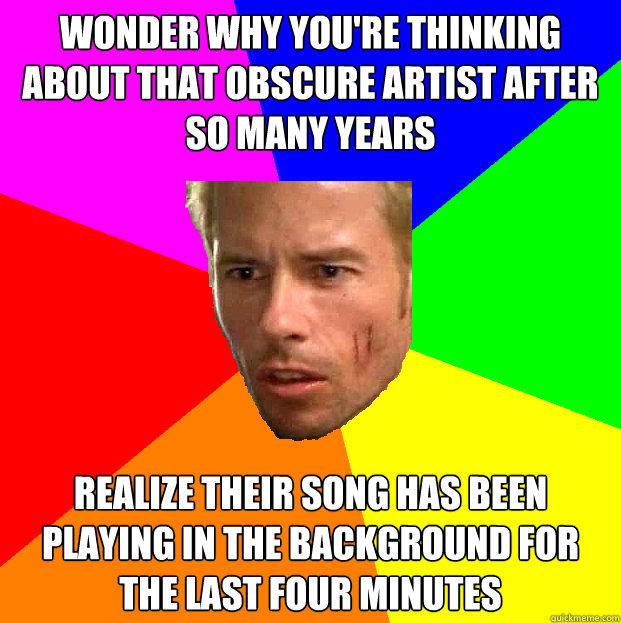 wonder why you're thinking about that obscure artist after so many years realize their song has been playing in the background for the last four minutes - wonder why you're thinking about that obscure artist after so many years realize their song has been playing in the background for the last four minutes  Memento Leonard