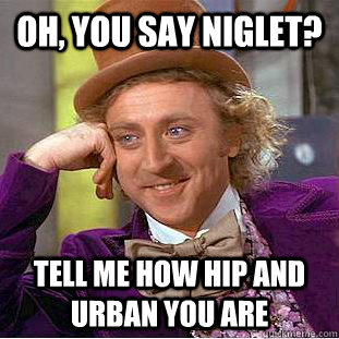 Oh, you say niglet? Tell me how hip and urban you are - Oh, you say niglet? Tell me how hip and urban you are  Creepy Wonka