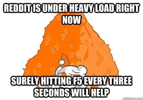 Reddit is under heavy load right now Surely hitting f5 every three seconds will help - Reddit is under heavy load right now Surely hitting f5 every three seconds will help  redditf5