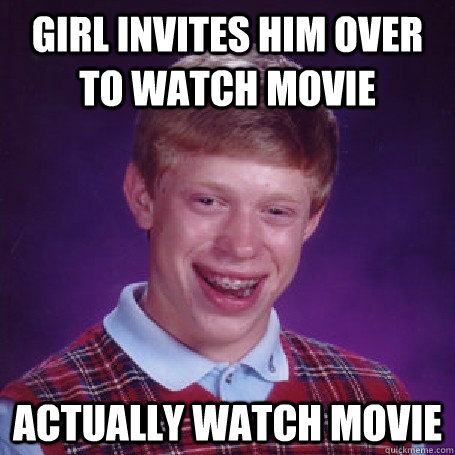 Girl invites him over to watch movie Actually watch movie  Bad Luck Brian