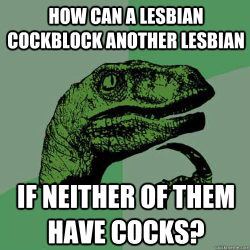 how can a lesbian cockblock another lesbian if neither of them have cocks? - how can a lesbian cockblock another lesbian if neither of them have cocks?  Philosoraptor