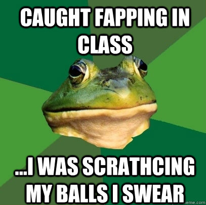 caught fapping in class ...i was scrathcing my balls i swear  Foul Bachelor Frog