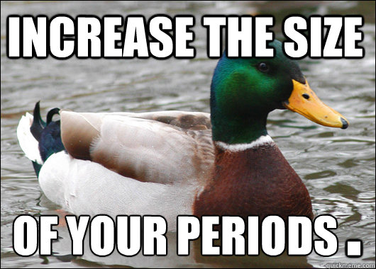 increase the size of your periods .  Actual Advice Mallard