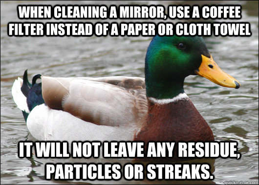 When cleaning a mirror, use a coffee filter instead of a paper or cloth towel It will not leave any residue, particles or streaks. - When cleaning a mirror, use a coffee filter instead of a paper or cloth towel It will not leave any residue, particles or streaks.  Actual Advice Mallard