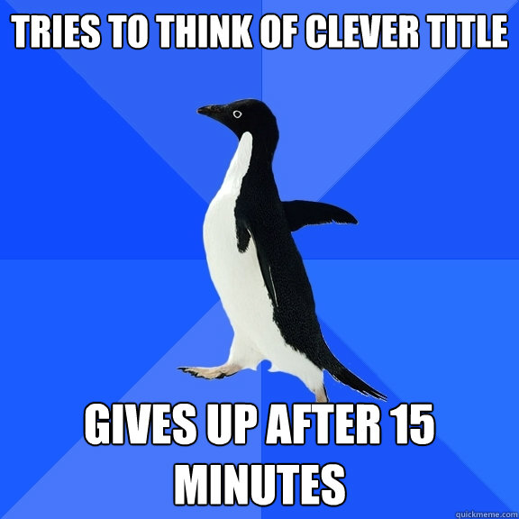 Tries to think of clever title Gives up after 15 minutes  Socially Awkward Penguin