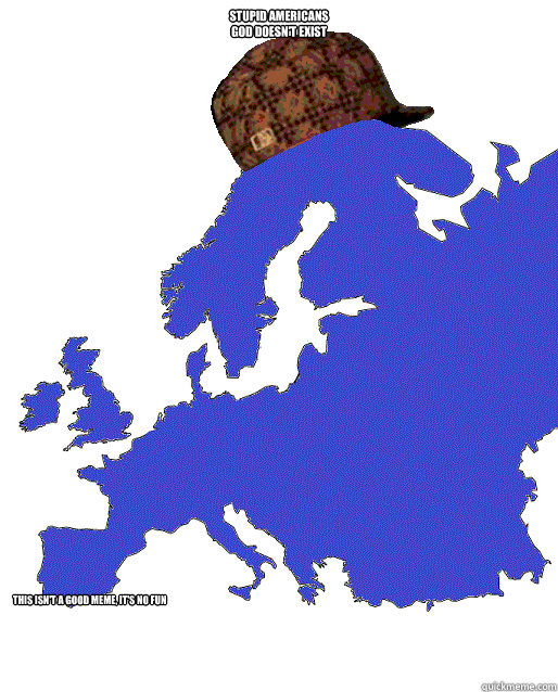 Stupid Americans
God doesn't exist This isn't a good meme, it's no fun  - Stupid Americans
God doesn't exist This isn't a good meme, it's no fun   Scumbag Europe
