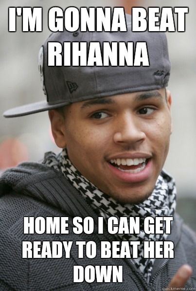 I'm gonna beat Rihanna Home so I can get ready to beat her down  Scumbag Chris Brown