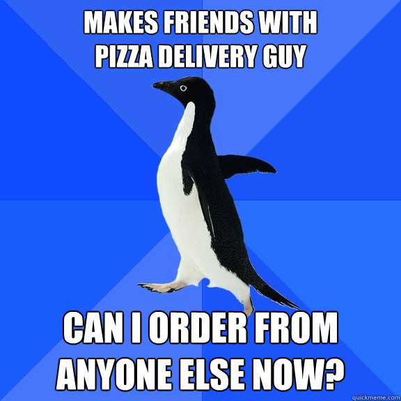 Makes friends with 
pizza delivery guy Can i order from anyone else now?  Socially Awkward Penguin