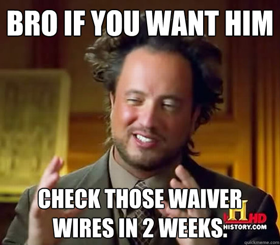 bro if you want him check those waiver wires in 2 weeks.  Ancient Aliens