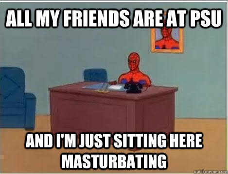 All my friends are at PSU and i'm just sitting here masturbating  Spiderman Masturbating Desk