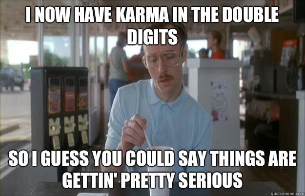 I now have karma in the double digits So I guess you could say things are gettin' pretty serious - I now have karma in the double digits So I guess you could say things are gettin' pretty serious  Kip from Napoleon Dynamite