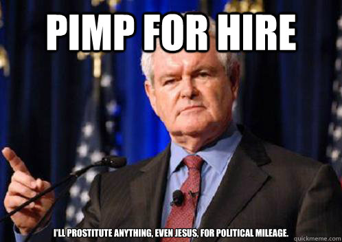PIMP for HIRE I'll prostitute anything, even Jesus, for political mileage.  Scumbag Newt Gingrich