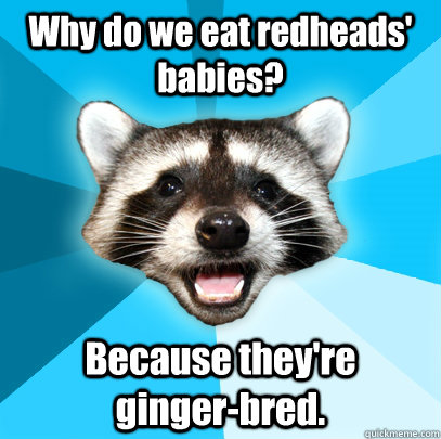 Why do we eat redheads' babies? Because they're   ginger-bred.  Lame Pun Coon