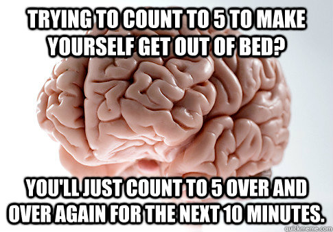 Trying to count to 5 to make yourself get out of bed? You'll just count to 5 over and over again for the next 10 minutes.  ScumbagBrain