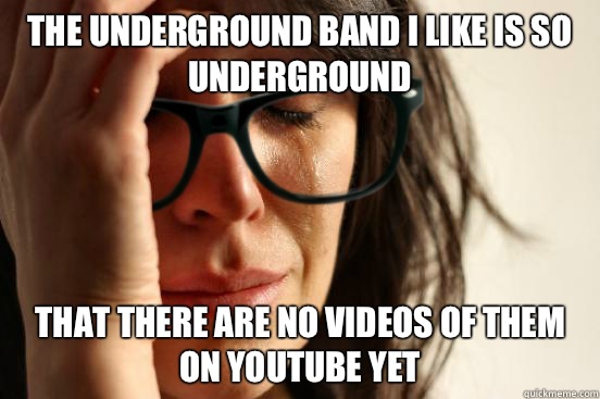 The underground band i like is so underground that there are no videos of them on youtube yet  