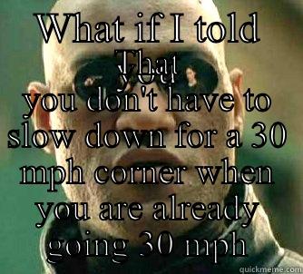 WHAT IF I TOLD YOU THAT YOU DON'T HAVE TO SLOW DOWN FOR A 30 MPH CORNER WHEN YOU ARE ALREADY GOING 30 MPH Matrix Morpheus