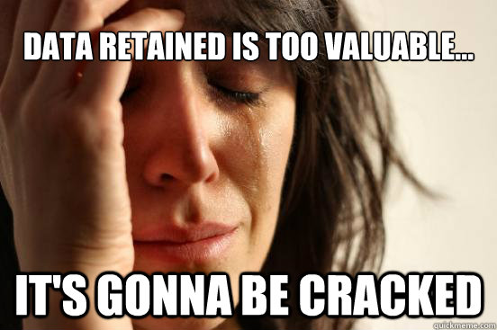 Data retained is too valuable... It's gonna be cracked  First World Problems