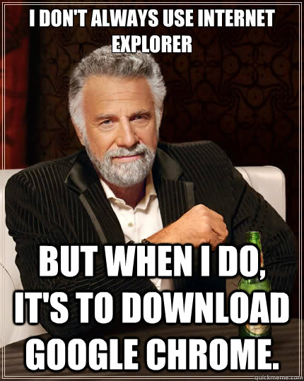 I don't always use Internet Explorer But when i do, it's to download Google Chrome.  The Most Interesting Man In The World