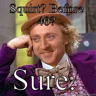 SQUIRT? BEFORE 40? SURE. Condescending Wonka