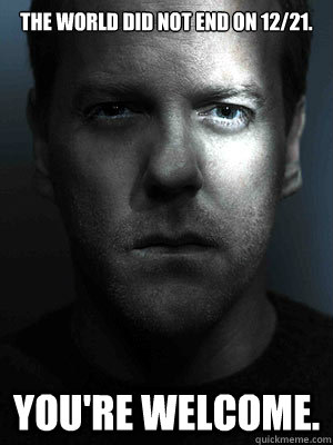 The world did not end on 12/21. You're welcome.  Jack Bauer