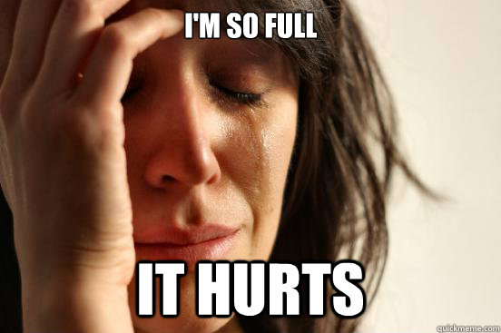 I'M SO FULL IT HURTS  First World Problems