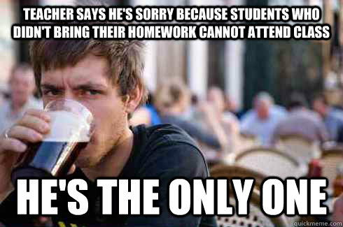 Teacher says he's sorry because students who didn't bring their homework cannot attend class He's the only one  Lazy College Senior