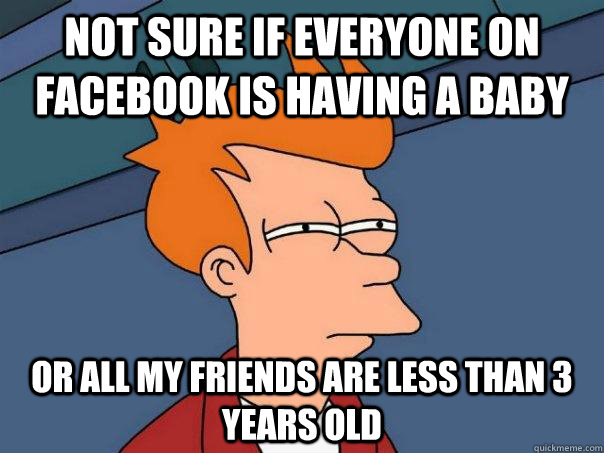 not sure if everyone on facebook is having a baby or all my friends are less than 3 years old  Futurama Fry