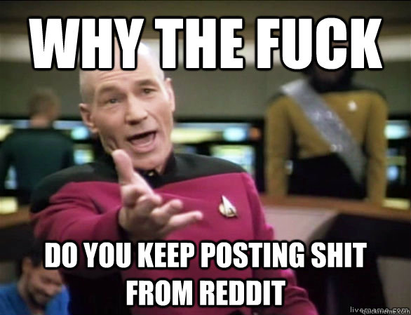 why the fuck Do you keep posting shit from reddit  Annoyed Picard HD