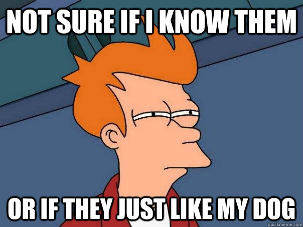 Not sure if I know them Or if they just like my dog  Futurama Fry