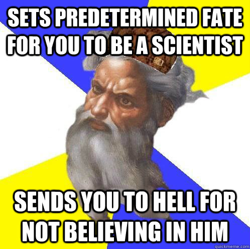 Sets predetermined fate for you to be a scientist Sends you to Hell for not believing in him  Scumbag God