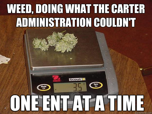 Weed, doing what the carter administration couldn't one ent at a time - Weed, doing what the carter administration couldn't one ent at a time  The Metric System
