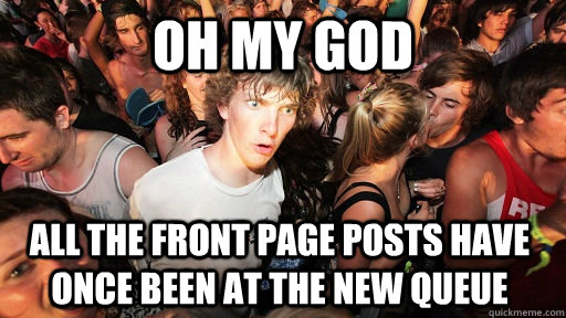 oh my god all the front page posts have once been at the new queue  Sudden Clarity Clarence