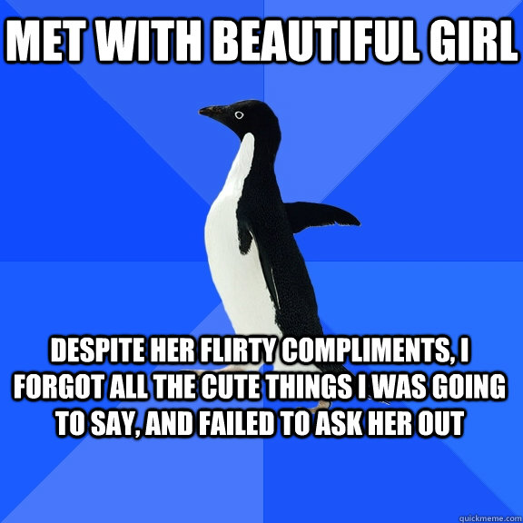 Met with beautiful girl Despite her flirty compliments, I forgot all the cute things I was going to say, and failed to ask her out  Socially Awkward Penguin