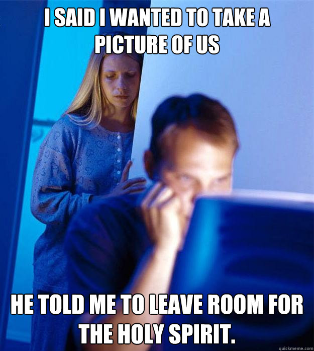 I said I wanted to take a picture of us He told me to leave room for the holy spirit.  Redditors Wife
