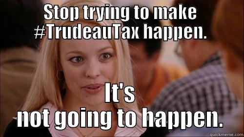 STOP TRYING TO MAKE #TRUDEAUTAX HAPPEN. IT'S NOT GOING TO HAPPEN. regina george